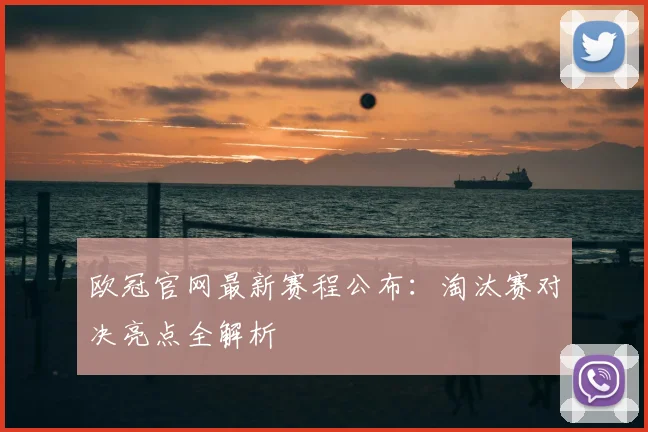 欧冠官网最新赛程公布：淘汰赛对决亮点全解析