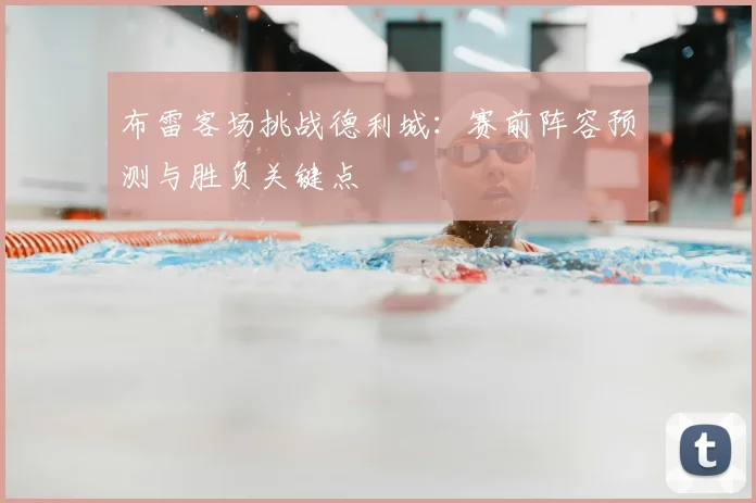 布雷客场挑战德利城:赛前阵容预测与胜负关键点