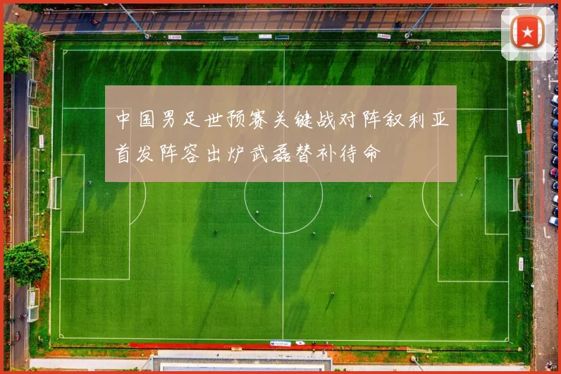 中国男足世预赛关键战对阵叙利亚首发阵容出炉武磊替补待命