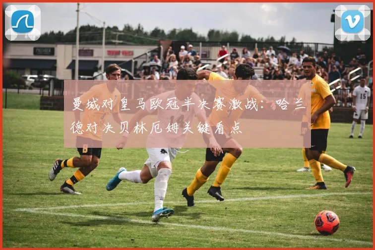 曼城对皇马欧冠半决赛激战：哈兰德对决贝林厄姆关键看点