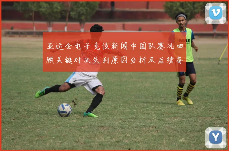 亚运会电子竞技新闻中国队赛况回顾关键对决失利原因分析及后续备战影响