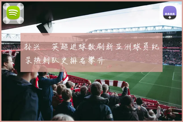 孙兴慜英超进球数刷新亚洲球员纪录热刺队史排名攀升