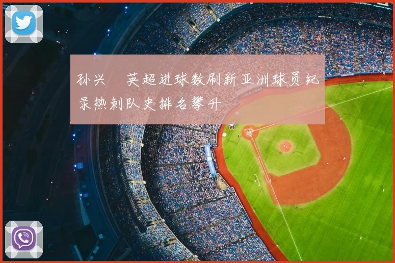 孙兴慜英超进球数刷新亚洲球员纪录热刺队史排名攀升