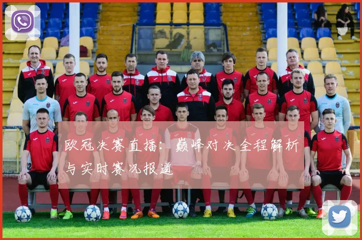 欧冠决赛直播：巅峰对决全程解析与实时赛况报道