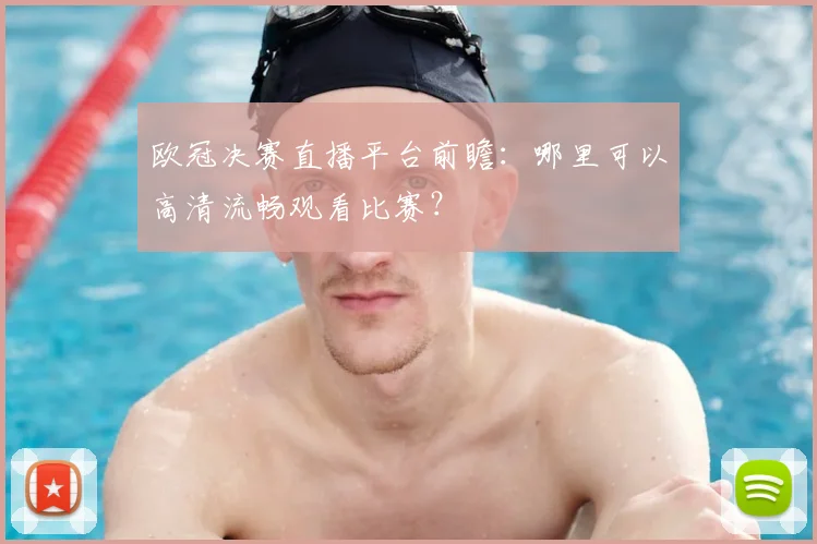 欧冠决赛直播平台前瞻：哪里可以高清流畅观看比赛？