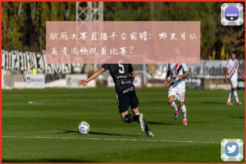 欧冠决赛直播平台前瞻：哪里可以高清流畅观看比赛？