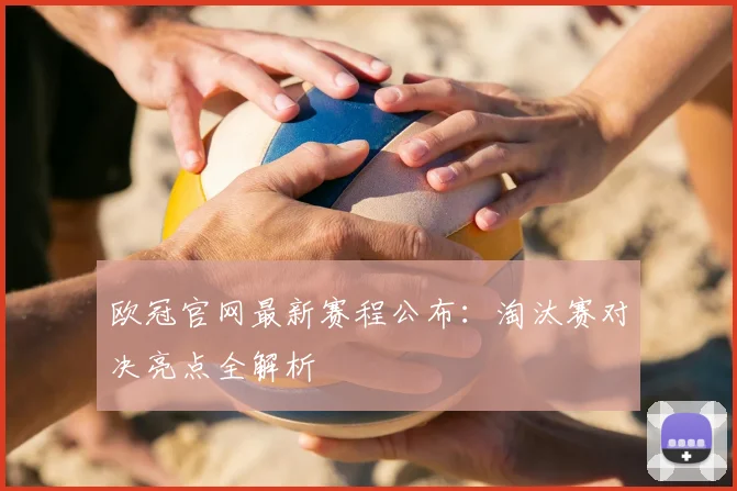 欧冠官网最新赛程公布：淘汰赛对决亮点全解析
