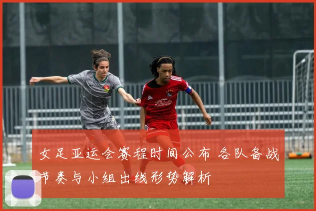 女足亚运会赛程时间公布 各队备战节奏与小组出线形势解析
