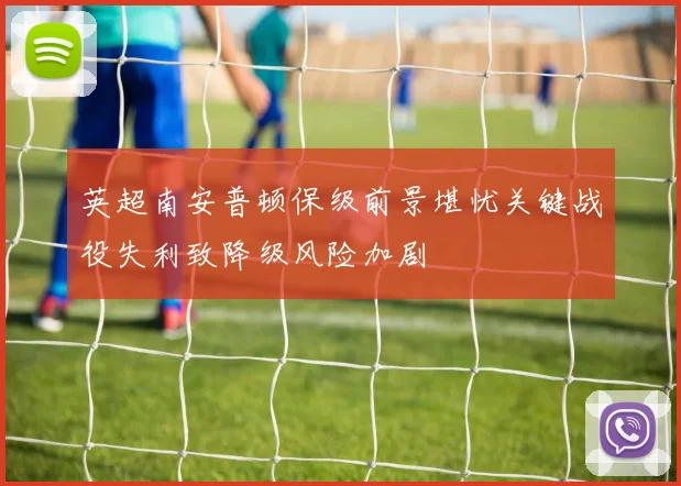 英超南安普顿保级前景堪忧关键战役失利致降级风险加剧