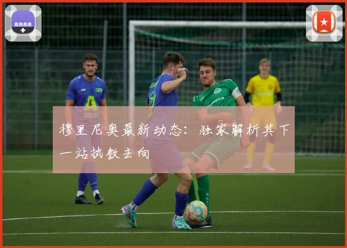 穆里尼奥最新动态:独家解析其下一站执教去向