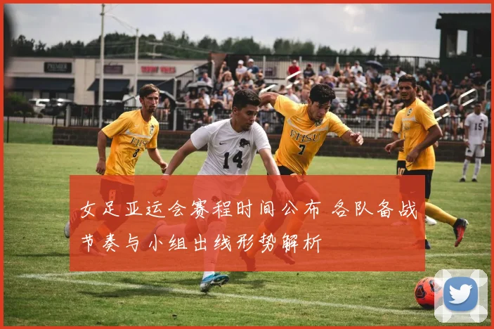 女足亚运会赛程时间公布 各队备战节奏与小组出线形势解析