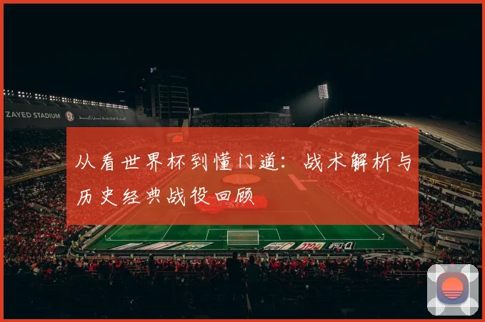 从看世界杯到懂门道：战术解析与历史经典战役回顾