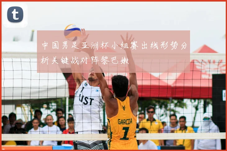 中国男足亚洲杯小组赛出线形势分析关键战对阵黎巴嫩