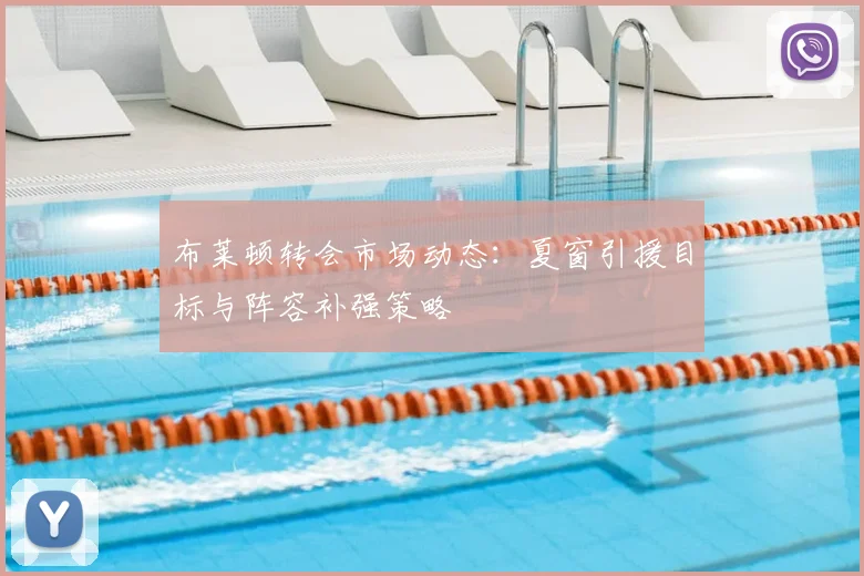 布莱顿转会市场动态:夏窗引援目标与阵容补强策略